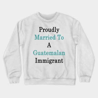 Proudly Married To A Guatemalan Immigrant Crewneck Sweatshirt